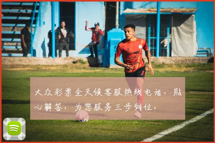 大众彩票全天候客服热线电话，贴心解答，为您服务三步到位，