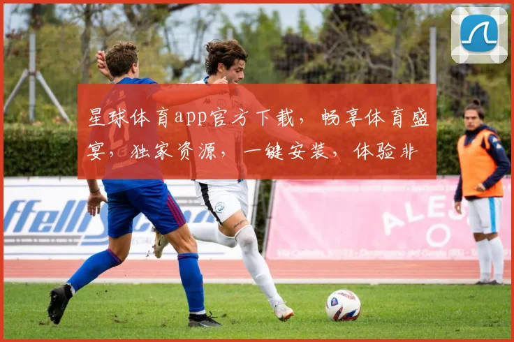 星球体育app官方下载，畅享体育盛宴，独家资源，一键安装，体验非凡